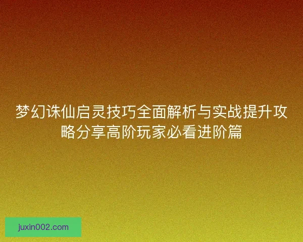 梦幻诛仙启灵技巧全面解析与实战提升攻略分享高阶玩家必看进阶篇