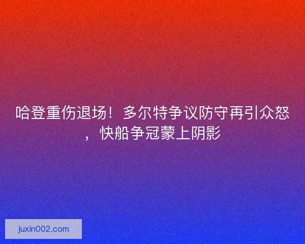 哈登重伤退场！多尔特争议防守再引众怒，快船争冠蒙上阴影