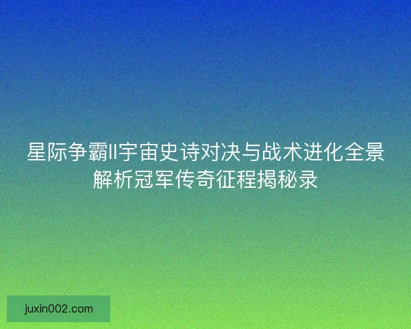 星际争霸II宇宙史诗对决与战术进化全景解析冠军传奇征程揭秘录