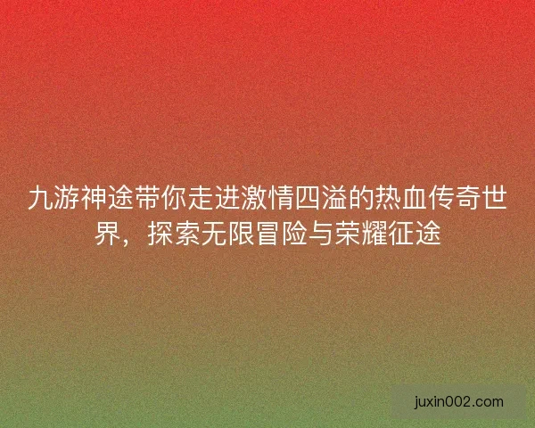 九游神途带你走进激情四溢的热血传奇世界，探索无限冒险与荣耀征途