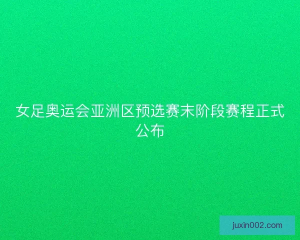 女足奥运会亚洲区预选赛末阶段赛程正式公布