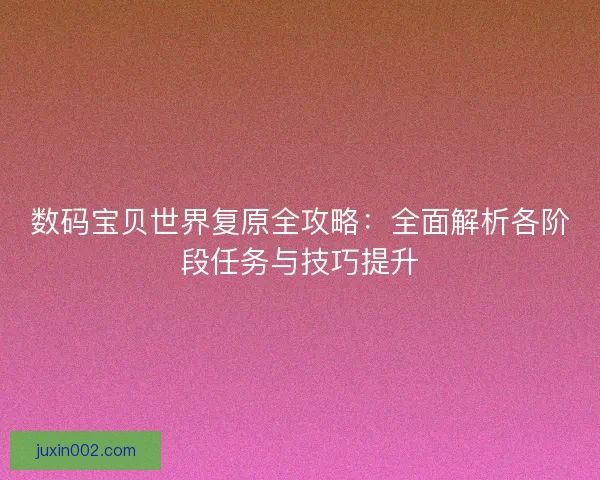 数码宝贝世界复原全攻略：全面解析各阶段任务与技巧提升